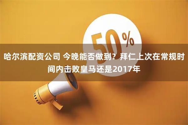 哈尔滨配资公司 今晚能否做到？拜仁上次在常规时间内击败皇马还是2017年