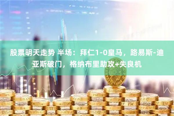 股票明天走势 半场：拜仁1-0皇马，路易斯-迪亚斯破门，格纳布里助攻+失良机