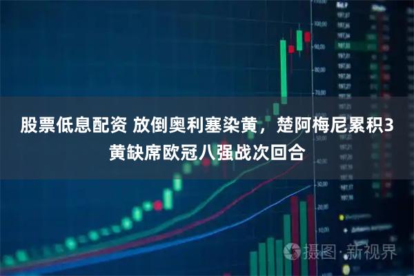 股票低息配资 放倒奥利塞染黄，楚阿梅尼累积3黄缺席欧冠八强战次回合