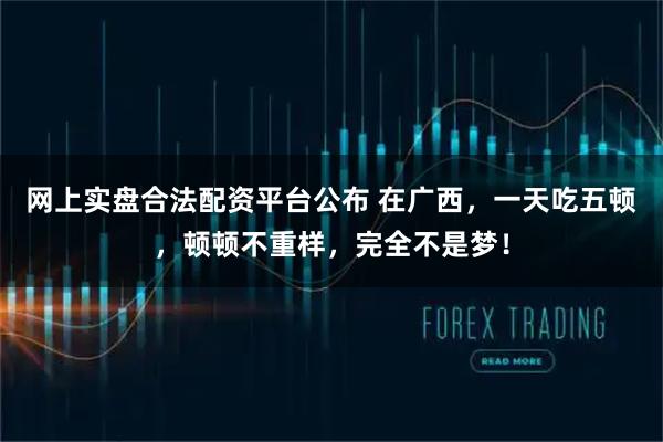 网上实盘合法配资平台公布 在广西,一天吃五顿,顿顿不重样,完全不是梦!