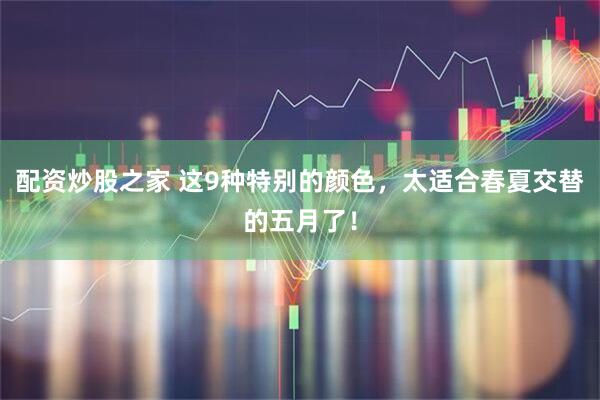 配资炒股之家 这9种特别的颜色，太适合春夏交替的五月了！