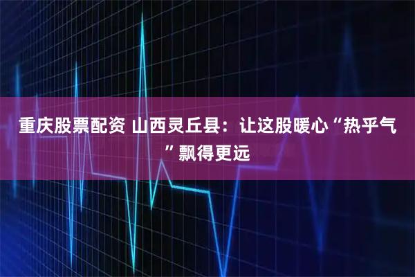 重庆股票配资 山西灵丘县：让这股暖心“热乎气”飘得更远