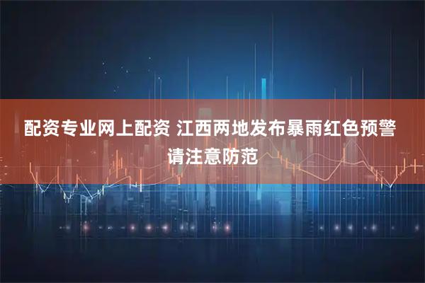 配资专业网上配资 江西两地发布暴雨红色预警 请注意防范