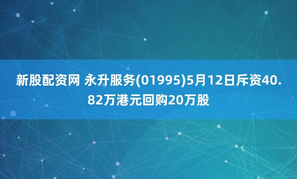 新股配资网 永升服务(01995)5月12日斥资40.82万港元回购20万股