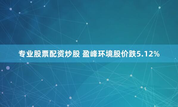 专业股票配资炒股 盈峰环境股价跌5.12%