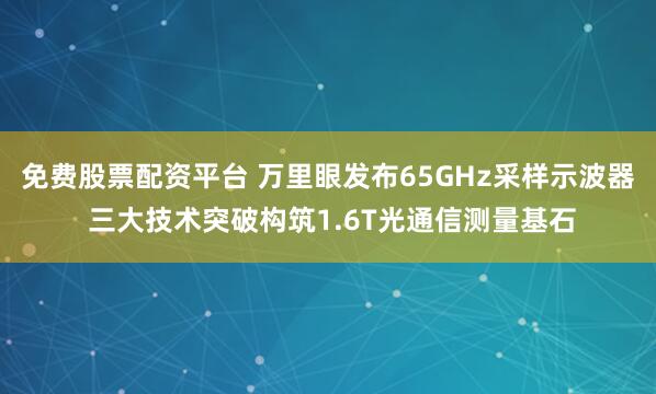 免费股票配资平台 万里眼发布65GHz采样示波器 三大技术突破构筑1.6T光通信测量基石