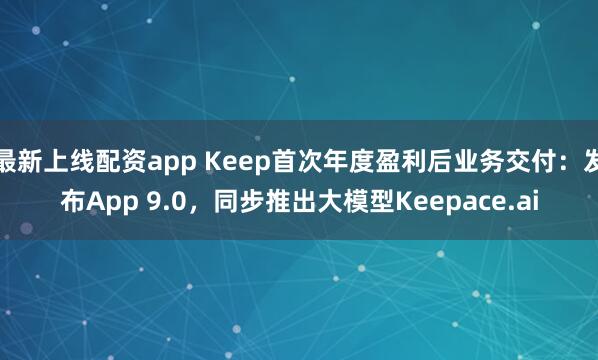 最新上线配资app Keep首次年度盈利后业务交付：发布App 9.0，同步推出大模型Keepace.ai