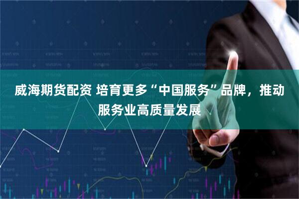 威海期货配资 培育更多“中国服务”品牌，推动服务业高质量发展