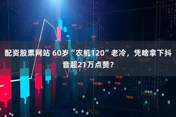 配资股票网站 60岁“农机120”老冷，凭啥拿下抖音超21万点赞？