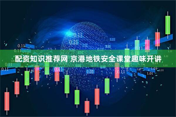 配资知识推荐网 京港地铁安全课堂趣味开讲